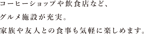 コーヒーショップや飲食店など、グルメ施設が充実。家族や友人との食事も気軽に楽しめます。