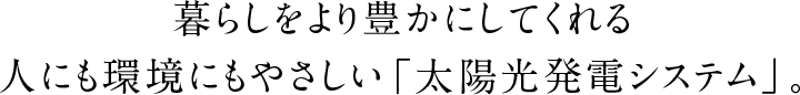 暮らしをより豊かにしてくれる人にも環境にもやさしい「太陽光発電システム」。