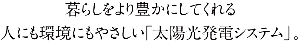 暮らしをより豊かにしてくれる人にも環境にもやさしい「太陽光発電システム」。