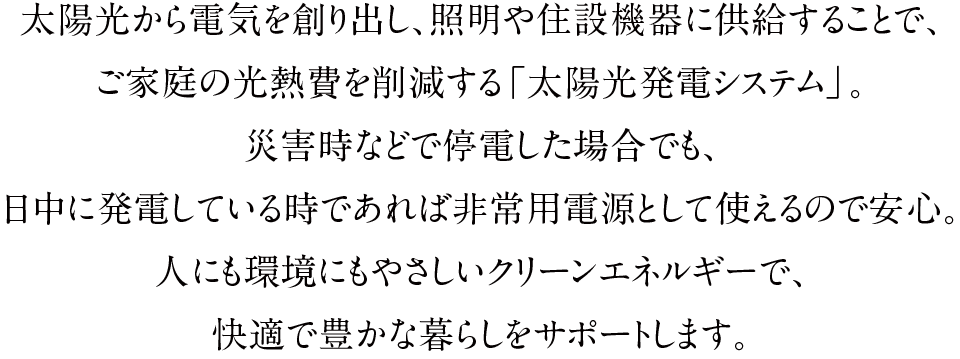 太陽光から電気を創り出し、照明や家電に供給することで、ご家庭の光熱費を削減する「太陽光発電システム」。