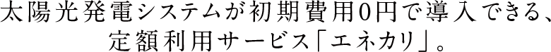 太陽光発電システムが初期費用0円で導入できる、定額利用サービス「エネカリ」。