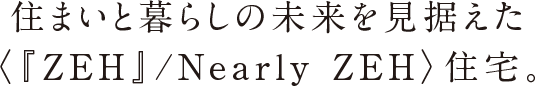 住まいと暮らしの未来を見据えた〈『ZEH』/Nearly ZEH〉住宅。