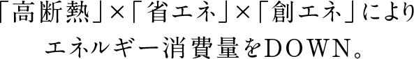 「高断熱」×「省エネ」×「創エネ」によりエネルギー消費量をDOWN。