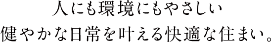 人にも環境にもやさしい健やかな日常を叶える快適な住まい。