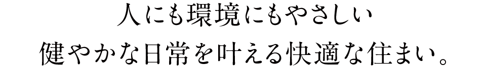 人にも環境にもやさしい健やかな日常を叶える快適な住まい。