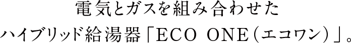 電気とガスを組み合わせたハイブリッド給湯器「ECO ONE（エコワン）」。