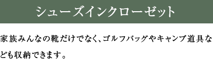 シューズインクローゼット 家族みんなの靴だけでなく、ゴルフバッグやキャンプ道具なども収納できます。
