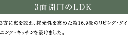3面開口のLDK 3方に窓を設え、採光性を高めた約16.9畳のリビング・ダイニング・キッチンを設けました。