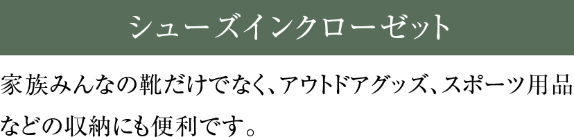シューズインクローゼット 家族みんなの靴だけでなく、アウトドアグッズ、スポーツ用品などの収納にも便利です。