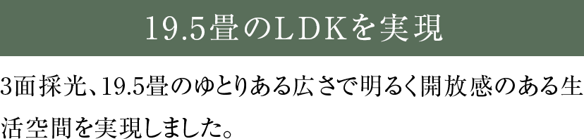 3面採光、19.5畳のゆとりある広さで明るく開放感のある生活空間を実現しました。