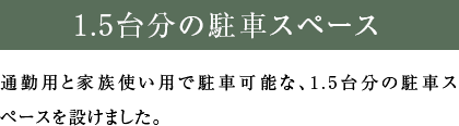 通勤用と家族使い用で駐車可能な、1.5台分の駐車スペースを設けました。