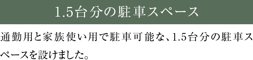 通勤用と家族使い用で駐車可能な、1.5台分の駐車スペースを設けました。