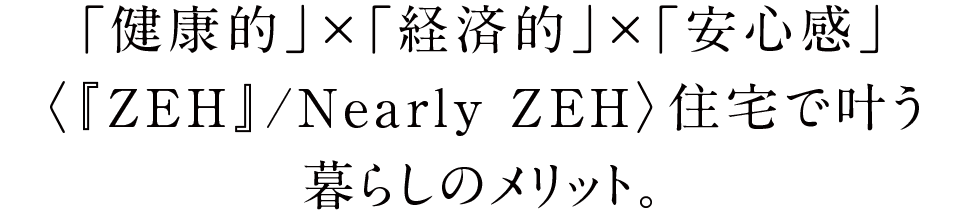 「健康的」×「経済的」×「安心感」『ZEH』/Nearly ZEH住宅で叶う暮らしのメリット。