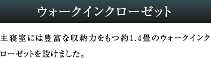 主寝室には豊富な収納力をもつ約1.4畳のウォークインクローゼットを設けました。