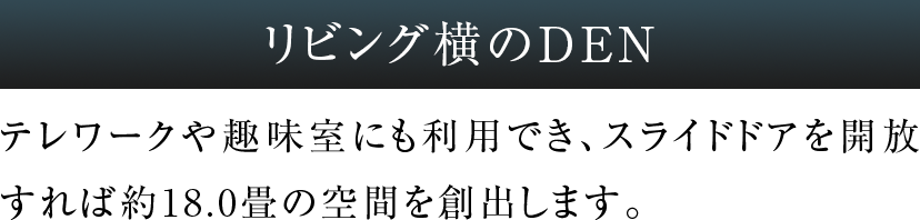 リビング横のDEN テレワークや趣味室にも利用でき、スライドドアを開放すれば約18.0畳の空間を創出します。