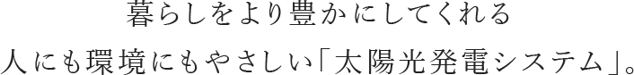 暮らしをより豊かにしてくれる人にも環境にもやさしい「太陽光発電システム」。
