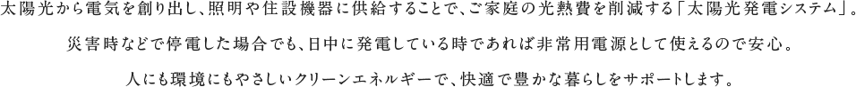 太陽光から電気を創り出し、照明や家電に供給することで、ご家庭の光熱費を削減する「太陽光発電システム」。