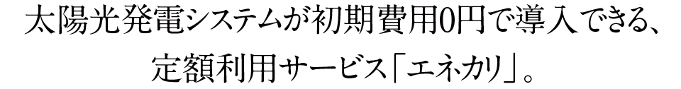 太陽光発電システムが初期費用0円で導入できる、定額利用サービス「エネカリ」。