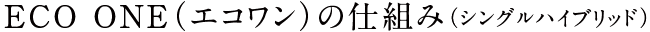 ECO ONE（エコワン）の仕組み（シングルハイブリッド）