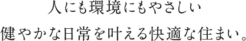 人にも環境にもやさしい健やかな日常を叶える快適な住まい。