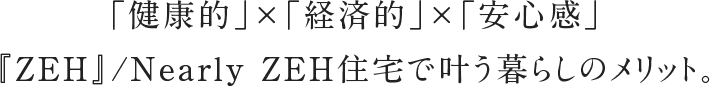 「健康的」×「経済的」×「安心感」『ZEH』/Nearly ZEH住宅で叶う暮らしのメリット。