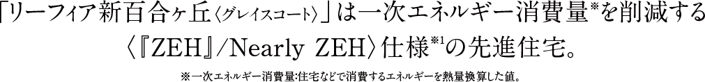 「リーフィア新百合ヶ丘 グレイスコート」は一次エネルギー消費量※を削減する〈『ZEH』/Nearly ZEH〉仕様※1の先進住宅。※一次エネルギー消費量：住宅などで消費するエネルギーを熱量換算した値。