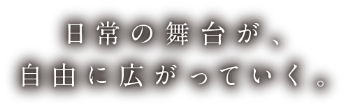 日常の舞台が、自由に広がっていく。