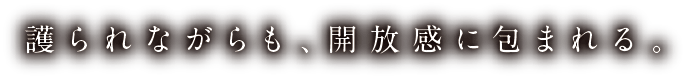 護られながらも、開放感に包まれる。